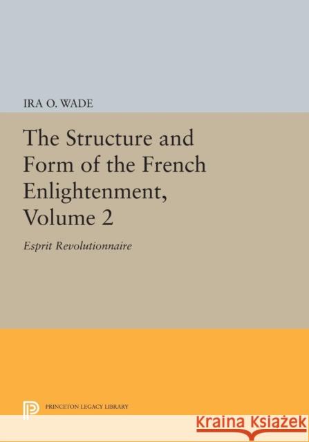 The Structure and Form of the French Enlightenment, Volume 2: Esprit Revolutionnaire Ira O. Wade 9780691616476 Princeton University Press