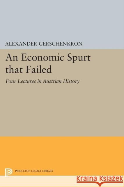 An Economic Spurt That Failed: Four Lectures in Austrian History Alexander Gerschenkron 9780691616582 Princeton University Press