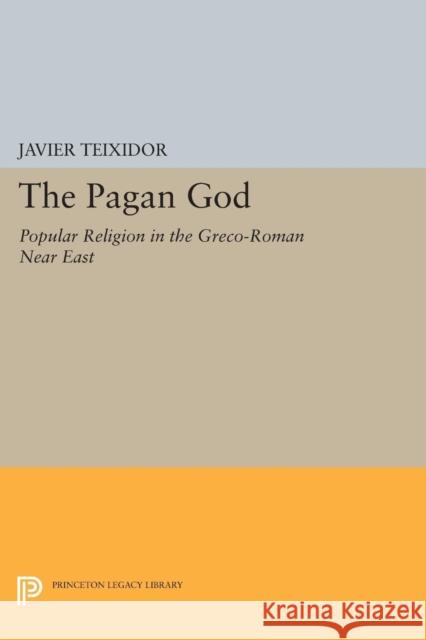 The Pagan God: Popular Religion in the Greco-Roman Near East Javier Teixidor 9780691616612 Princeton University Press