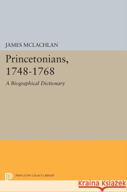 Princetonians, 1748-1768: A Biographical Dictionary James McLachlan 9780691616636