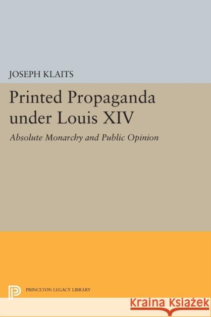 Printed Propaganda Under Louis XIV: Absolute Monarchy and Public Opinion Joseph Klaits 9780691616766 Princeton University Press