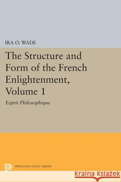 The Structure and Form of the French Enlightenment, Volume 1: Esprit Philosophique Ira O. Wade 9780691616797 Princeton University Press