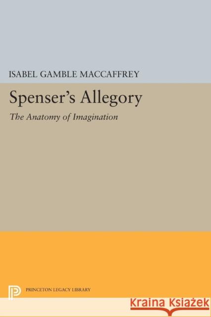 Spenser's Allegory: The Anatomy of Imagination Isabel Gamble MacCaffrey 9780691617138 Princeton University Press