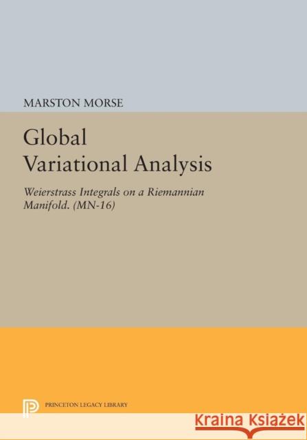 Global Variational Analysis: Weierstrass Integrals on a Riemannian Manifold. (Mn-16) Marston Morse 9780691617251 Princeton University Press