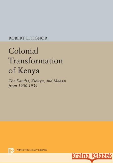 Colonial Transformation of Kenya: The Kamba, Kikuyu, and Maasai from 1900-1939 Robert L. Tignor 9780691617374 Princeton University Press