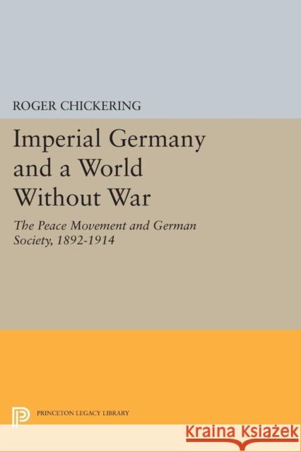 Imperial Germany and a World Without War: The Peace Movement and German Society, 1892-1914 Roger Chickering 9780691617534