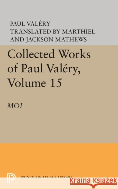 Collected Works of Paul Valery, Volume 15: Moi Paul Valery Jackson Mathews 9780691617664 Princeton University Press