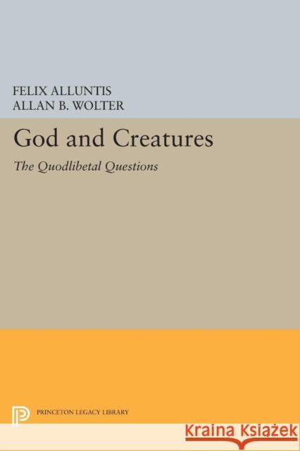 God and Creatures: The Quodlibetal Questions Felix Alluntis Allan B. Wolter 9780691618036