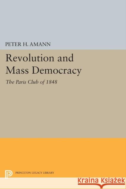 Revolution and Mass Democracy: The Paris Club of 1848 Peter H. Amann 9780691618111