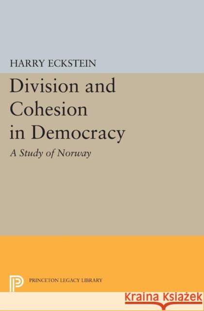 Division and Cohesion in Democracy: A Study of Norway Harry Eckstein 9780691618166 Princeton University Press