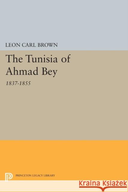 The Tunisia of Ahmad Bey, 1837-1855 Leon Carl Brown 9780691618180