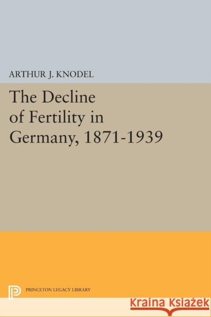 The Decline of Fertility in Germany, 1871-1939 Arthur J. Knodel 9780691618371 Princeton University Press