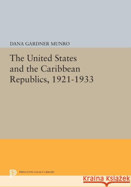 The United States and the Caribbean Republics, 1921-1933 Dana Gardner Munro 9780691618401