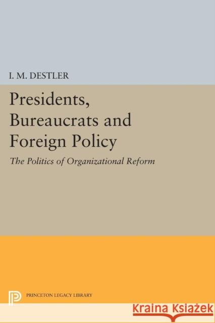 Presidents, Bureaucrats and Foreign Policy: The Politics of Organizational Reform I. M. Destler 9780691618425 Princeton University Press