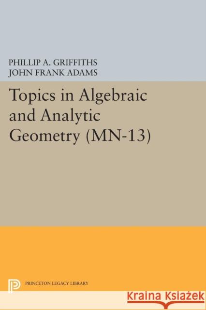 Topics in Algebraic and Analytic Geometry. (Mn-13), Volume 13: Notes from a Course of Phillip Griffiths Phillip a. Griffiths John Frank Adams 9780691618449 Princeton University Press