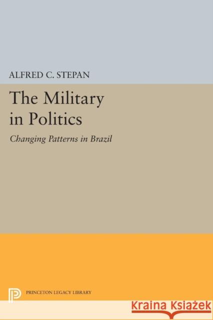 The Military in Politics: Changing Patterns in Brazil Alfred C. Stepan 9780691618500 Princeton University Press