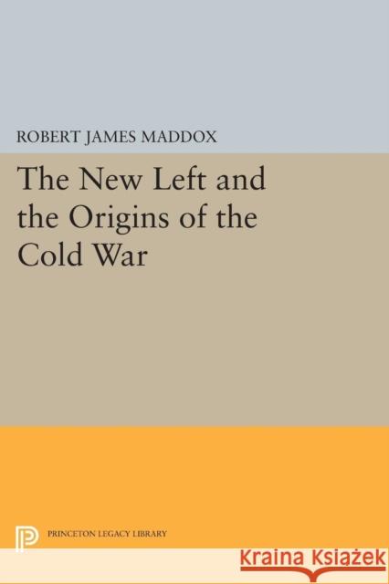 The New Left and the Origins of the Cold War Robert James Maddox 9780691618579 Princeton University Press