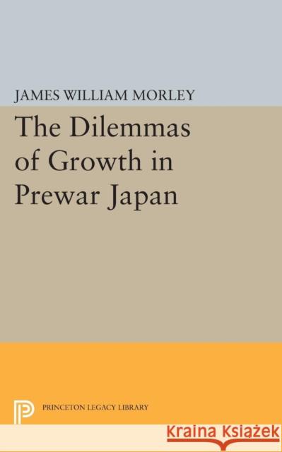 The Dilemmas of Growth in Prewar Japan James William Morley 9780691618647 Princeton University Press