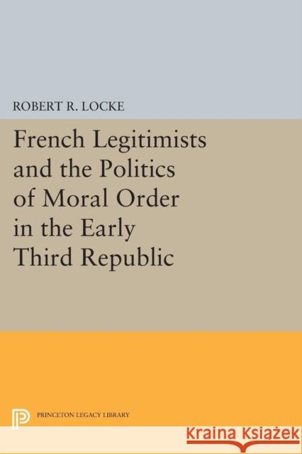 French Legitimists and the Politics of Moral Order in the Early Third Republic Robert R. Locke 9780691618654 Princeton University Press