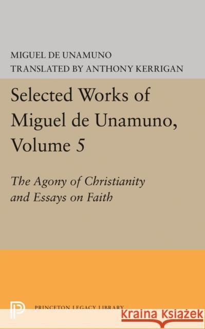 Selected Works of Miguel de Unamuno, Volume 5: The Agony of Christianity and Essays on Faith Miguel De Unamuno Anthony Kerrigan Martin Nozick 9780691618722 Princeton University Press