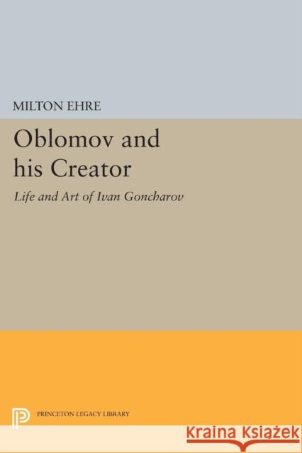 Oblomov and His Creator: The Life and Art of Ivan Goncharov Milton Ehre 9780691618753 Princeton University Press