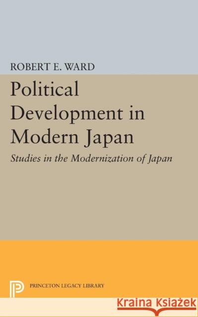 Political Development in Modern Japan: Studies in the Modernization of Japan Robert E. Ward 9780691618838 Princeton University Press