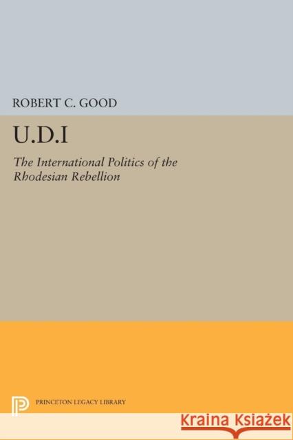 U.D.I: The International Politics of the Rhodesian Rebellion Robert C. Good 9780691618876