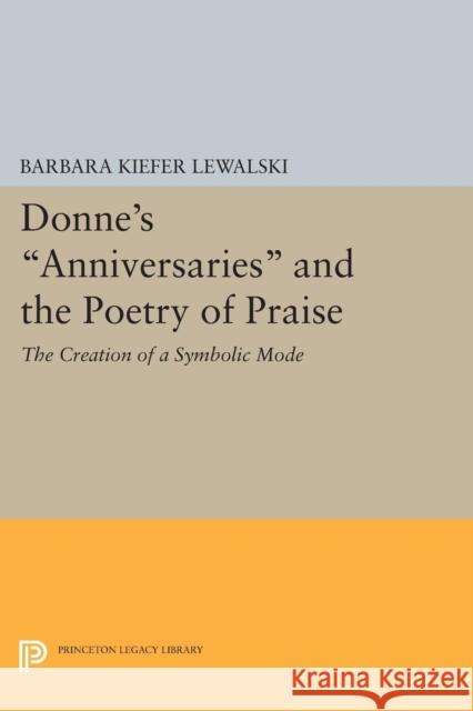 Donne's Anniversaries and the Poetry of Praise: The Creation of a Symbolic Mode Barbara Kiefer Lewalski 9780691618920 Princeton University Press