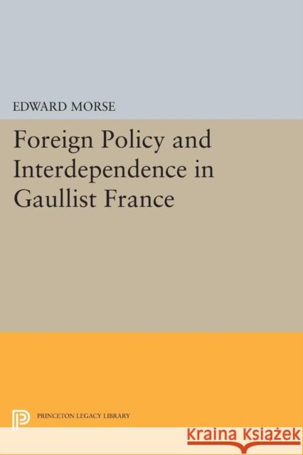 Foreign Policy and Interdependence in Gaullist France Edward Morse 9780691618968 Princeton University Press