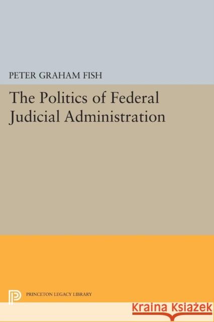 The Politics of Federal Judicial Administration Peter Graham Fish 9780691618999 Princeton University Press