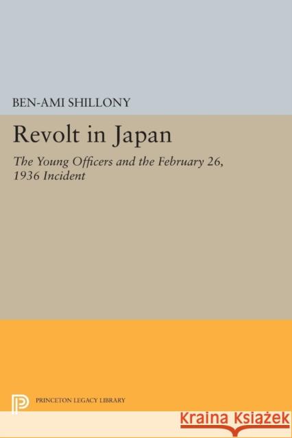 Revolt in Japan: The Young Officers and the February 26, 1936 Incident Ben-Ami Shillony 9780691619040 Princeton University Press