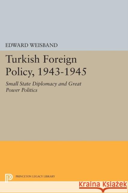 Turkish Foreign Policy, 1943-1945: Small State Diplomacy and Great Power Politics Edward Weisband 9780691619095