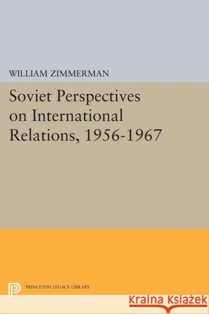 Soviet Perspectives on International Relations, 1956-1967 William Zimmerman 9780691619132