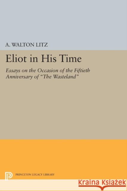 Eliot in His Time: Essays on the Occasion of the Fiftieth Anniversary of the Wasteland A. Walton Litz 9780691619156