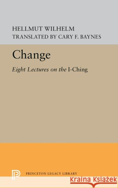Change: Eight Lectures on the I Ching Hellmut Wilhelm Cary F. Baynes 9780691619224 Princeton University Press