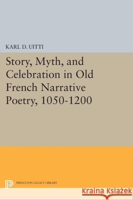Story, Myth, and Celebration in Old French Narrative Poetry, 1050-1200 Karl D. Uitti 9780691619262 Princeton University Press