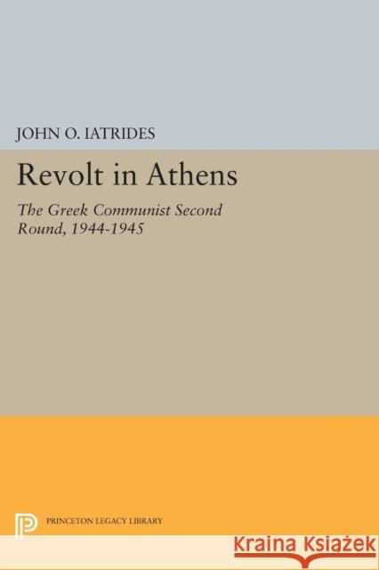 Revolt in Athens: The Greek Communist Second Round, 1944-1945 Iatrides, John O. 9780691619651 Princeton University Press