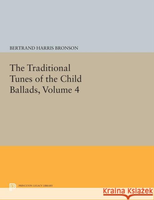 The Traditional Tunes of the Child Ballads, Volume 4: With Their Texts, According to the Extant Records of Great Britain and America Bertrand Harris Bronson 9780691619736 Princeton University Press