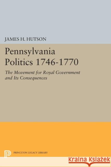 Pennsylvania Politics 1746-1770: The Movement for Royal Government and Its Consequences James H. Hutson 9780691619835 Princeton University Press