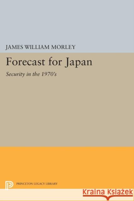 Forecast for Japan: Security in the 1970's James William Morley 9780691619859 Princeton University Press