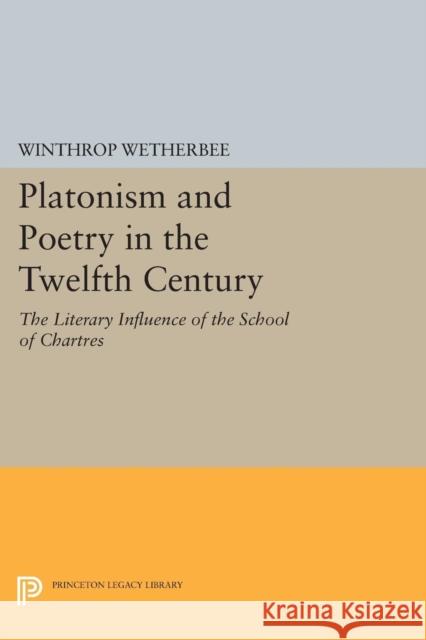 Platonism and Poetry in the Twelfth Century: The Literary Influence of the School of Chartres Winthrop Wetherbee 9780691619903