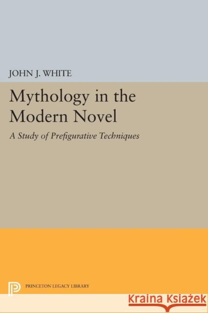 Mythology in the Modern Novel: A Study of Prefigurative Techniques John J. White 9780691620152 Princeton University Press