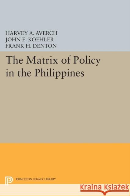 The Matrix of Policy in the Philippines Harvey A. Averch John E. Koehler Frank H. Denton 9780691620169