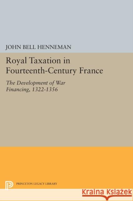 Royal Taxation in Fourteenth-Century France: The Development of War Financing, 1322-1359 John Bell Henneman 9780691620176