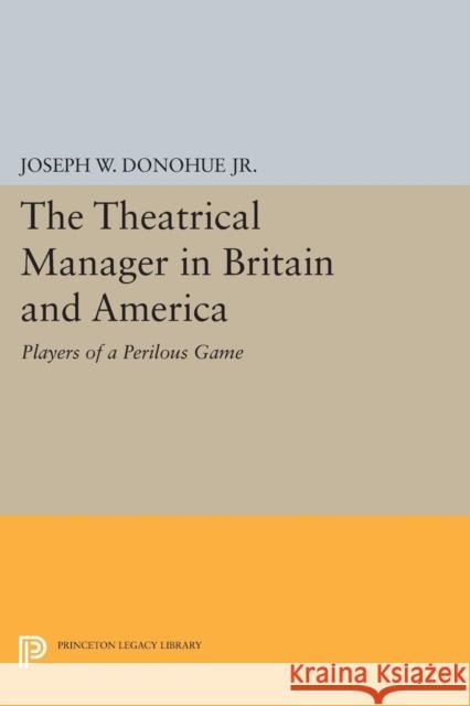The Theatrical Manager in Britain and America: Player of a Perilous Game Joseph W. Donohu 9780691620213 Princeton University Press