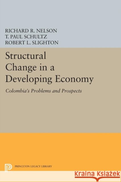 Structural Change in a Developing Economy: Colombia's Problems and Prospects Richard R. Nelson T. Paul Schultz Robert L. Slighton 9780691620381
