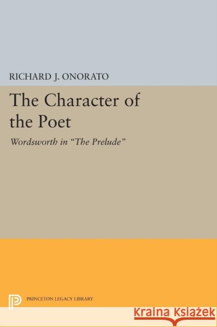 The Character of the Poet: Wordsworth in the Prelude Richard J. Onorato 9780691620534 Princeton University Press