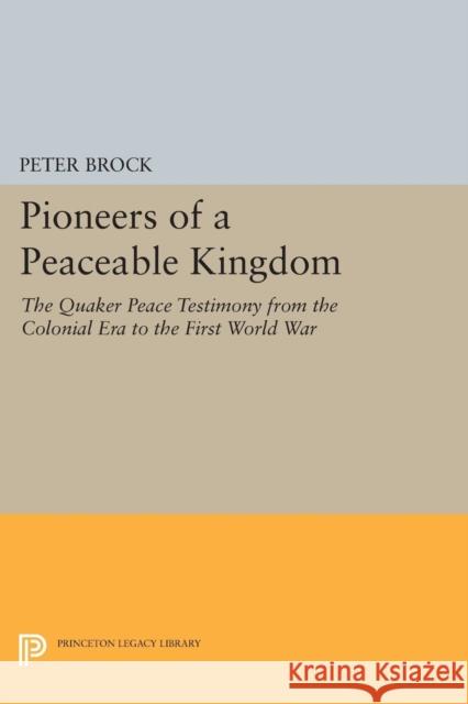 Pioneers of a Peaceable Kingdom: The Quaker Peace Testimony from the Colonial Era to the First World War Peter Brock 9780691620640