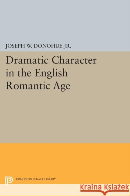 Dramatic Character in the English Romantic Age Joseph W. Donohu 9780691620831 Princeton University Press