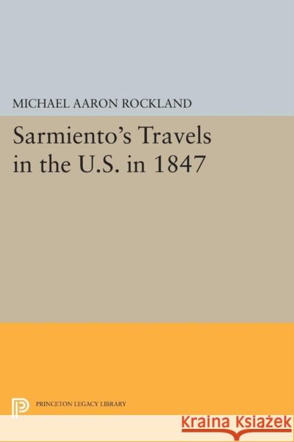 Sarmiento's Travels in the U.S. in 1847 Michael Aaron Rockland 9780691620916 Princeton University Press